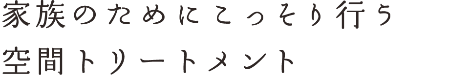 家族のためにこっそり行う空間トリートメント