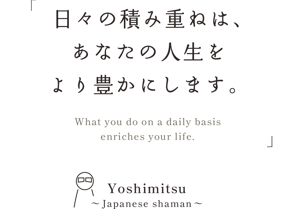日々の積み重ねは、あなたの人生をより豊かにします。